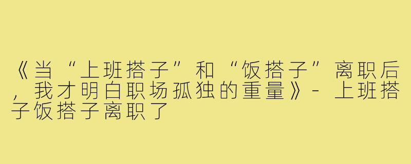 《当“上班搭子”和“饭搭子”离职后，我才明白职场孤独的重量》-上班搭子饭搭子离职了