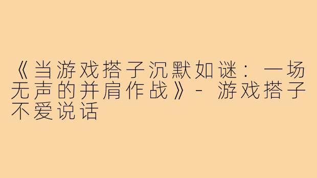 《当游戏搭子沉默如谜：一场无声的并肩作战》-游戏搭子不爱说话