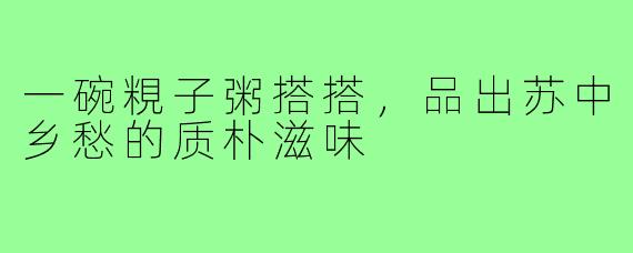 一碗粯子粥搭搭,品出苏中乡愁的质朴滋味