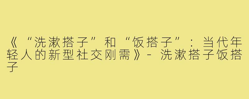 《“洗漱搭子”和“饭搭子”：当代年轻人的新型社交刚需》-洗漱搭子饭搭子