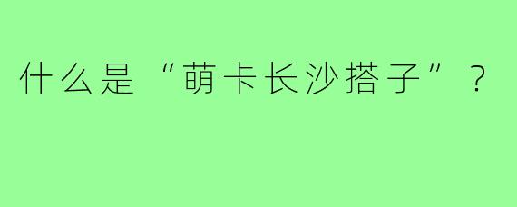 什么是“萌卡长沙搭子”？