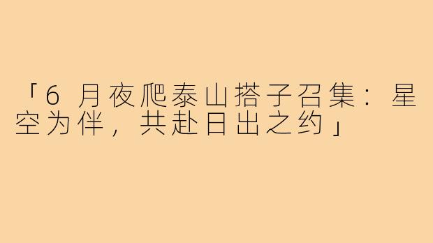 「6月夜爬泰山搭子召集：星空为伴，共赴日出之约」