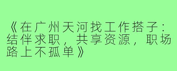 《在广州天河找工作搭子：结伴求职，共享资源，职场路上不孤单》