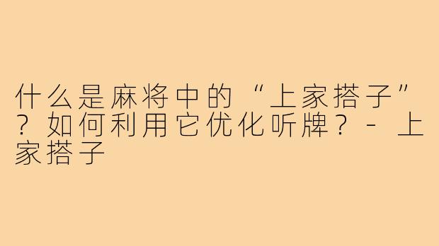 什么是麻将中的“上家搭子”?如何利用它优化听牌?-上家搭子