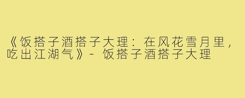 《饭搭子酒搭子大理:在风花雪月里,吃出江湖气》-饭搭子酒搭子大理
