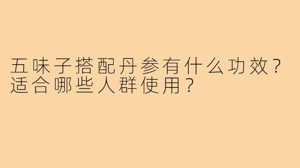 五味子搭配丹参有什么功效?适合哪些人群使用?