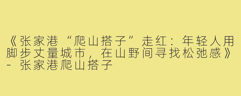 《张家港“爬山搭子”走红：年轻人用脚步丈量城市，在山野间寻找松弛感》-张家港爬山搭子