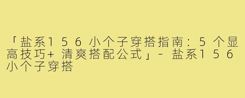 「盐系156小个子穿搭指南：5个显高技巧+清爽搭配公式」-盐系156小个子穿搭