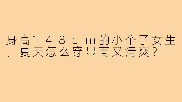 身高148cm的小个子女生，夏天怎么穿显高又清爽？