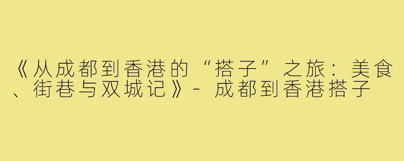 《从成都到香港的“搭子”之旅：美食、街巷与双城记》-成都到香港搭子