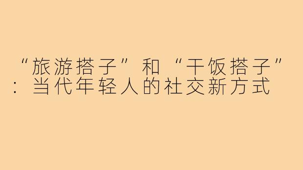 “旅游搭子”和“干饭搭子”：当代年轻人的社交新方式