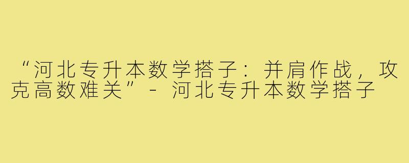 “河北专升本数学搭子：并肩作战，攻克高数难关”-河北专升本数学搭子