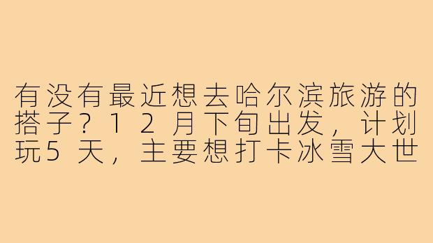 有没有最近想去哈尔滨旅游的搭子?12月下旬出发,计划玩5天,主要想打卡冰雪大世界、中央大街、索菲亚教堂,顺便体验雪地温泉~希望找个拍照靠谱、能一起吃铁锅炖的姐妹!-哈尔滨旅游找搭子