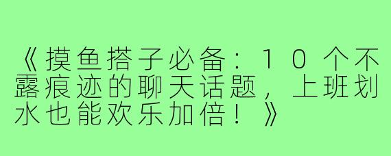 《摸鱼搭子必备：10个不露痕迹的聊天话题，上班划水也能欢乐加倍！》
