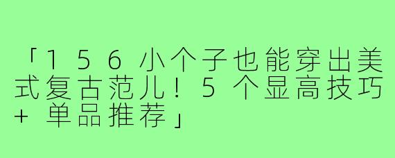「156小个子也能穿出美式复古范儿！5个显高技巧+单品推荐」