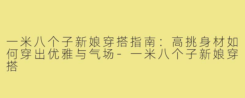 一米八个子新娘穿搭指南：高挑身材如何穿出优雅与气场-一米八个子新娘穿搭