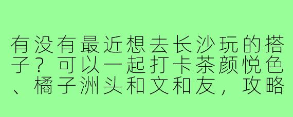 有没有最近想去长沙玩的搭子?可以一起打卡茶颜悦色、橘子洲头和文和友,攻略我来做,快乐一起分享!