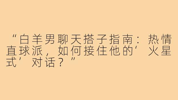 “白羊男聊天搭子指南：热情直球派，如何接住他的‘火星式’对话？”