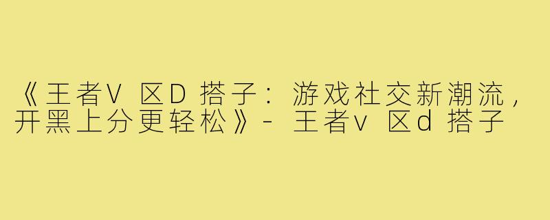 《王者V区D搭子:游戏社交新潮流,开黑上分更轻松》-王者v区d搭子