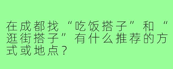 在成都找“吃饭搭子”和“逛街搭子”有什么推荐的方式或地点?