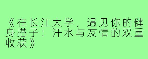 《在长江大学,遇见你的健身搭子:汗水与友情的双重收获》