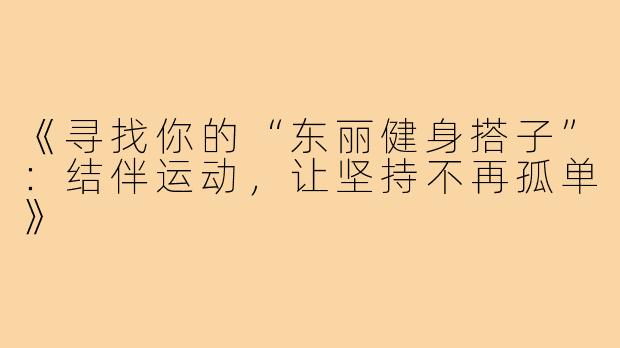 《寻找你的“东丽健身搭子”：结伴运动，让坚持不再孤单》