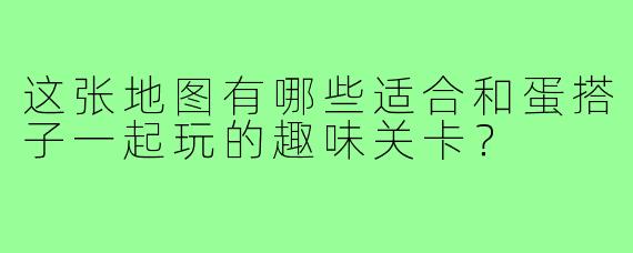 这张地图有哪些适合和蛋搭子一起玩的趣味关卡?