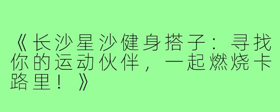 《长沙星沙健身搭子：寻找你的运动伙伴，一起燃烧卡路里！》