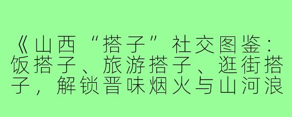 《山西“搭子”社交图鉴：饭搭子、旅游搭子、逛街搭子，解锁晋味烟火与山河浪漫》