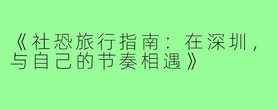《社恐旅行指南：在深圳，与自己的节奏相遇》