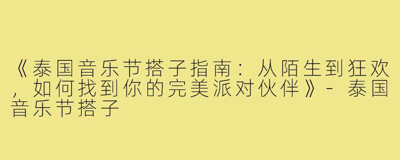 《泰国音乐节搭子指南：从陌生到狂欢，如何找到你的完美派对伙伴》-泰国音乐节搭子