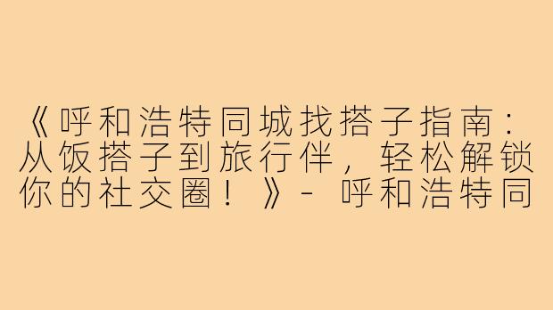 《呼和浩特同城找搭子指南：从饭搭子到旅行伴，轻松解锁你的社交圈！》-呼和浩特同城找搭子