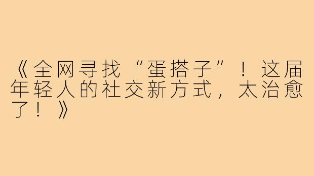 《全网寻找“蛋搭子”！这届年轻人的社交新方式，太治愈了！》
