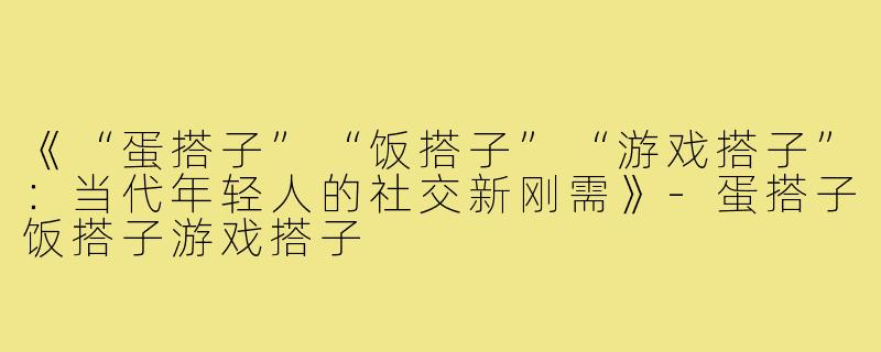 《“蛋搭子”“饭搭子”“游戏搭子”:当代年轻人的社交新刚需》-蛋搭子饭搭子游戏搭子