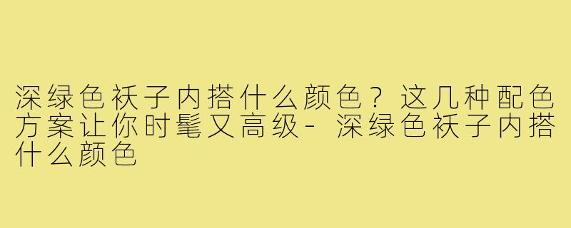 深绿色袄子内搭什么颜色?这几种配色方案让你时髦又高级-深绿色袄子内搭什么颜色