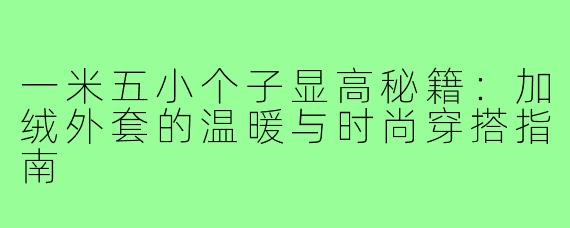 一米五小个子显高秘籍：加绒外套的温暖与时尚穿搭指南