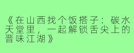 《在山西找个饭搭子：碳水天堂里，一起解锁舌尖上的晋味江湖》