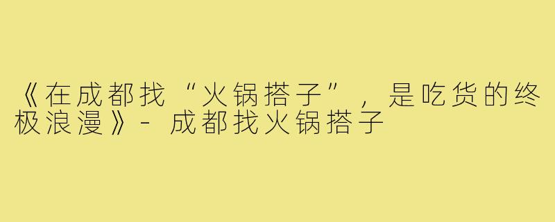 《在成都找“火锅搭子”,是吃货的终极浪漫》-成都找火锅搭子
