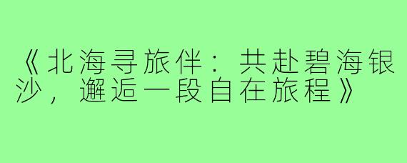 《北海寻旅伴：共赴碧海银沙，邂逅一段自在旅程》