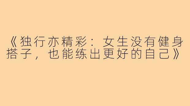 《独行亦精彩：女生没有健身搭子，也能练出更好的自己》