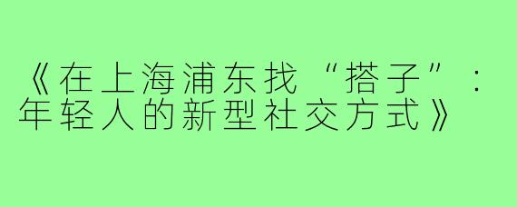 《在上海浦东找“搭子”:年轻人的新型社交方式》