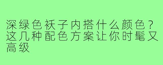深绿色袄子内搭什么颜色?这几种配色方案让你时髦又高级