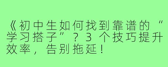 《初中生如何找到靠谱的“学习搭子”？3个技巧提升效率，告别拖延！