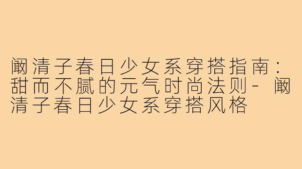 阚清子春日少女系穿搭指南：甜而不腻的元气时尚法则-阚清子春日少女系穿搭风格