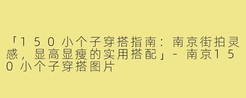 「150小个子穿搭指南：南京街拍灵感，显高显瘦的实用搭配」-南京150小个子穿搭图片