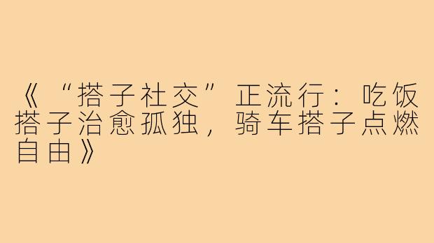 《“搭子社交”正流行：吃饭搭子治愈孤独，骑车搭子点燃自由》