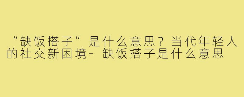 “缺饭搭子”是什么意思？当代年轻人的社交新困境-缺饭搭子是什么意思