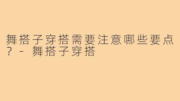 舞搭子穿搭需要注意哪些要点?-舞搭子穿搭