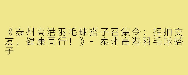 《泰州高港羽毛球搭子召集令：挥拍交友，健康同行！》-泰州高港羽毛球搭子