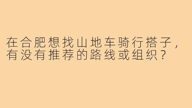 在合肥想找山地车骑行搭子，有没有推荐的路线或组织？